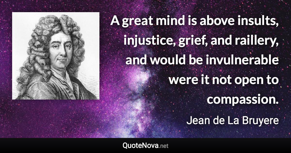 A great mind is above insults, injustice, grief, and raillery, and would be invulnerable were it not open to compassion. - Jean de La Bruyere quote