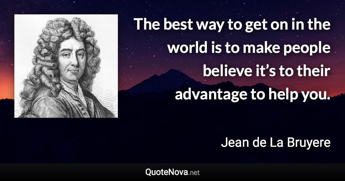 The best way to get on in the world is to make people believe it’s to their advantage to help you. - Jean de La Bruyere quote