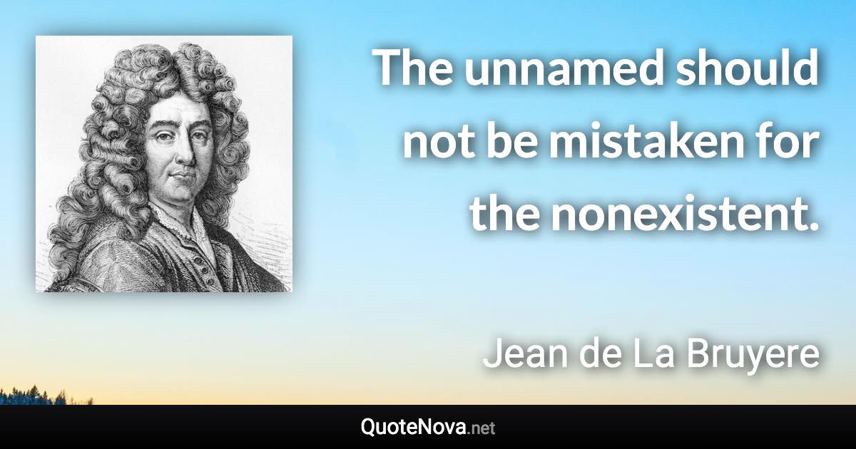 The unnamed should not be mistaken for the nonexistent. - Jean de La Bruyere quote