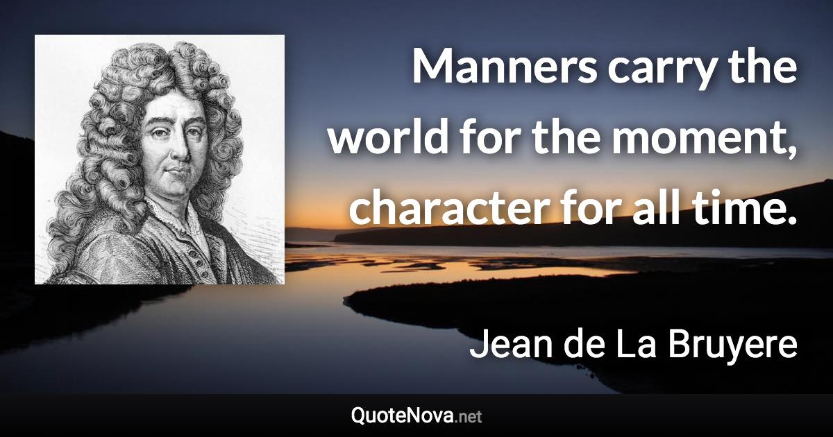 Manners carry the world for the moment, character for all time. - Jean de La Bruyere quote