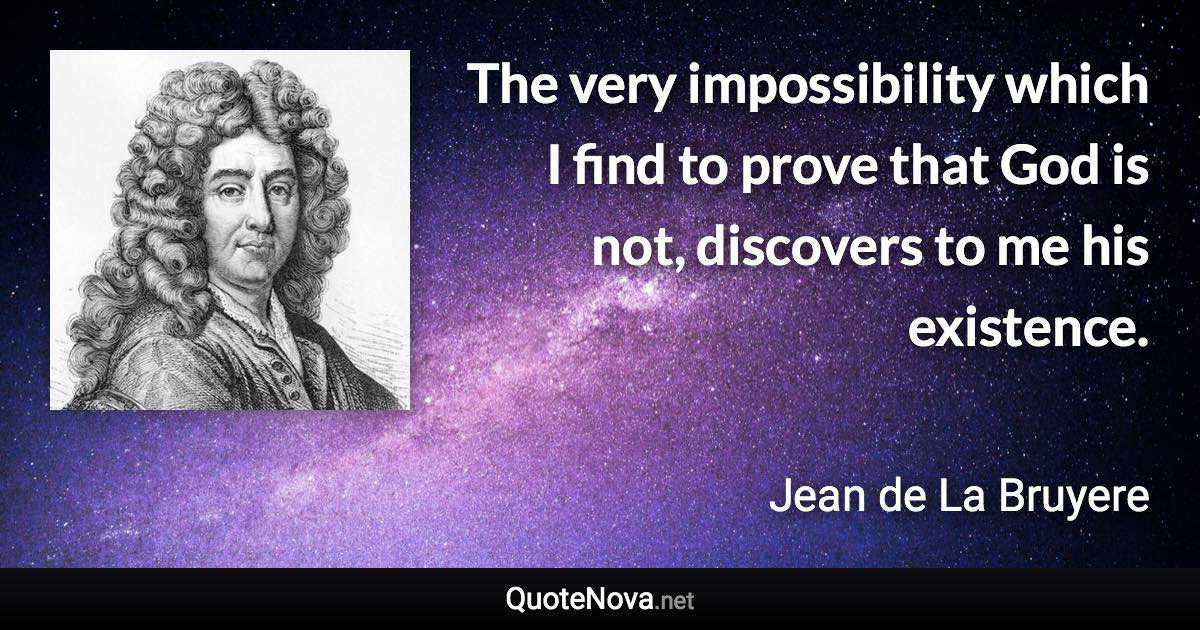 The very impossibility which I find to prove that God is not, discovers to me his existence. - Jean de La Bruyere quote