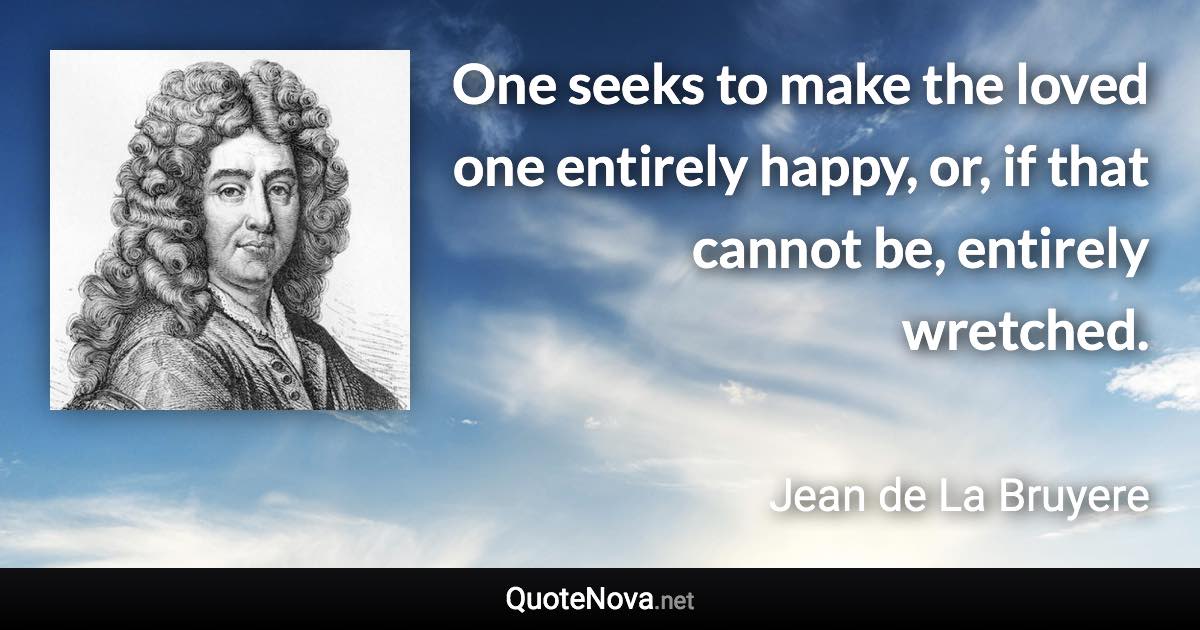 One seeks to make the loved one entirely happy, or, if that cannot be, entirely wretched. - Jean de La Bruyere quote