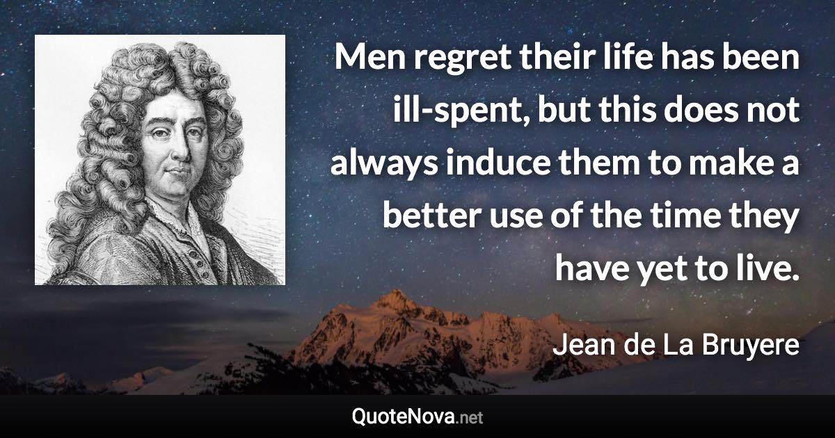 Men regret their life has been ill-spent, but this does not always induce them to make a better use of the time they have yet to live. - Jean de La Bruyere quote