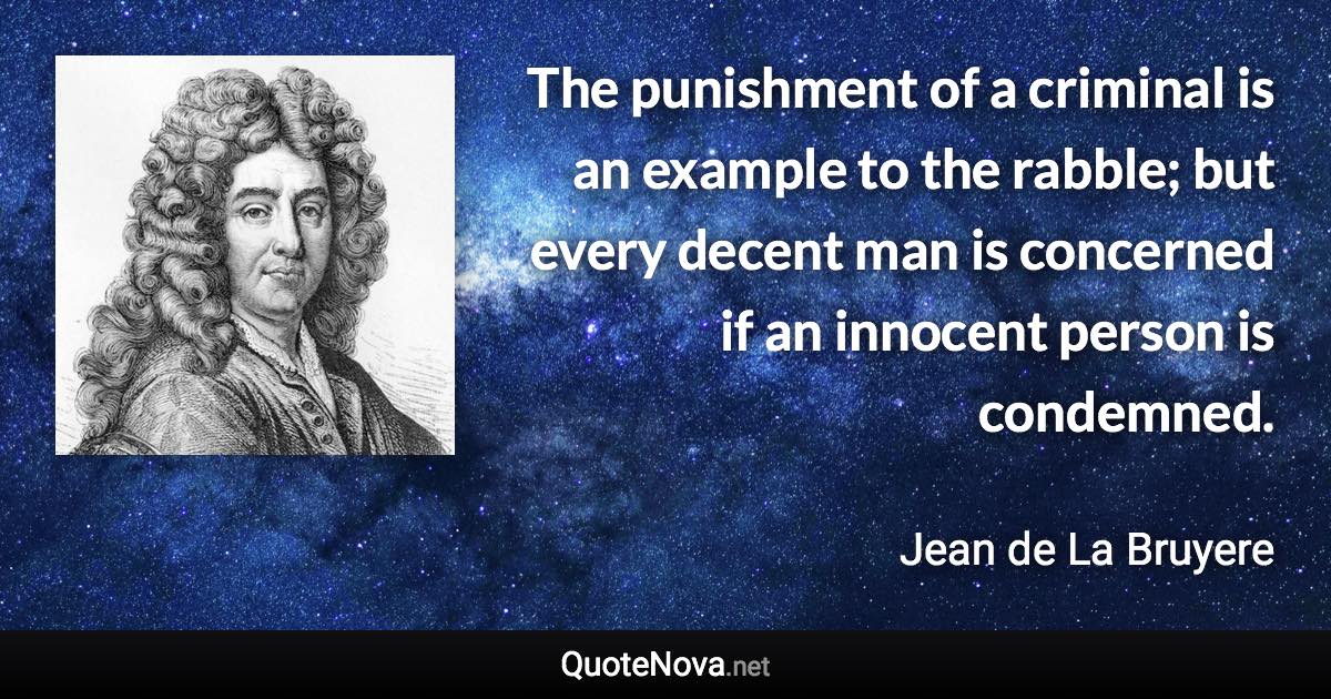 The punishment of a criminal is an example to the rabble; but every decent man is concerned if an innocent person is condemned. - Jean de La Bruyere quote