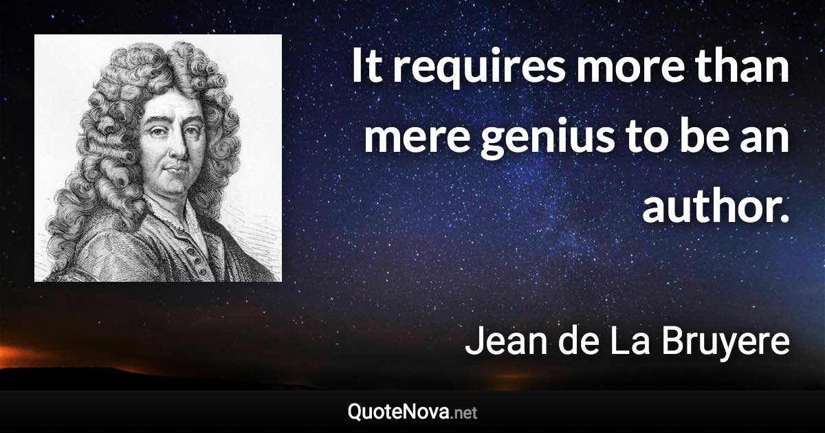 It requires more than mere genius to be an author. - Jean de La Bruyere quote