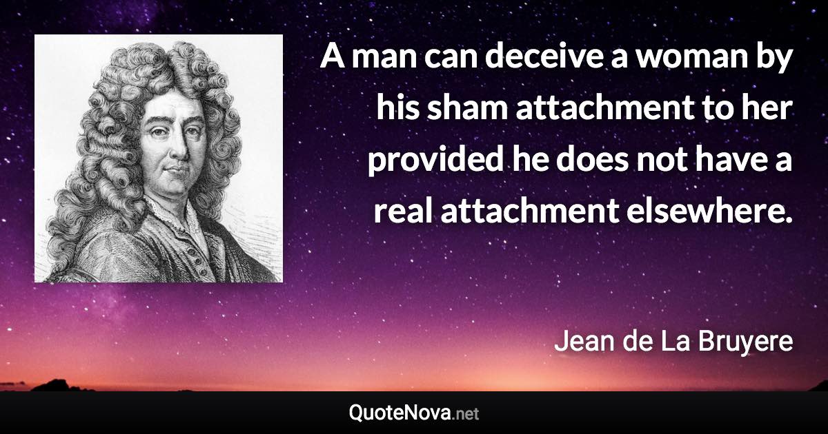 A man can deceive a woman by his sham attachment to her provided he does not have a real attachment elsewhere. - Jean de La Bruyere quote