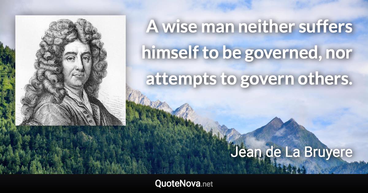 A wise man neither suffers himself to be governed, nor attempts to govern others. - Jean de La Bruyere quote