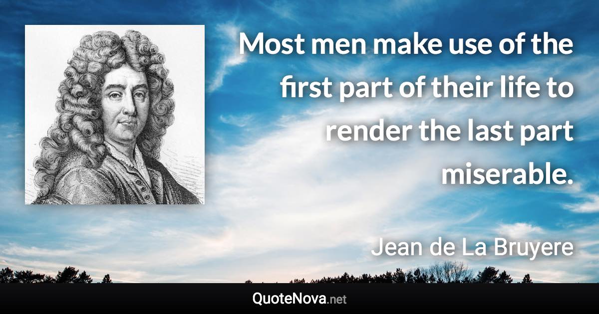 Most men make use of the first part of their life to render the last part miserable. - Jean de La Bruyere quote