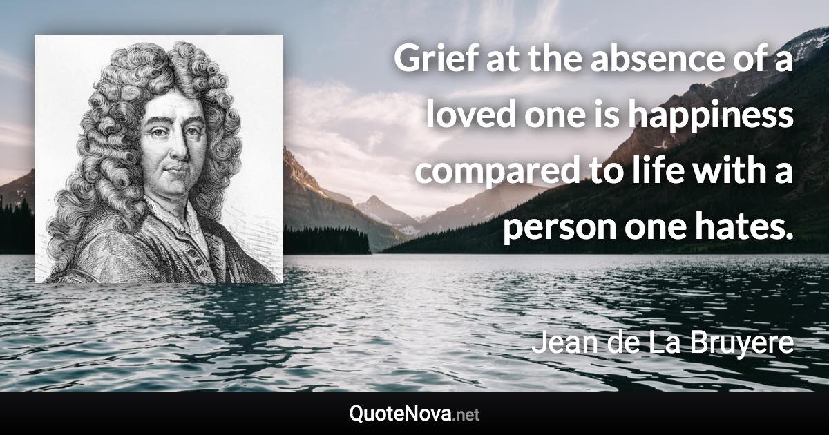 Grief at the absence of a loved one is happiness compared to life with a person one hates. - Jean de La Bruyere quote