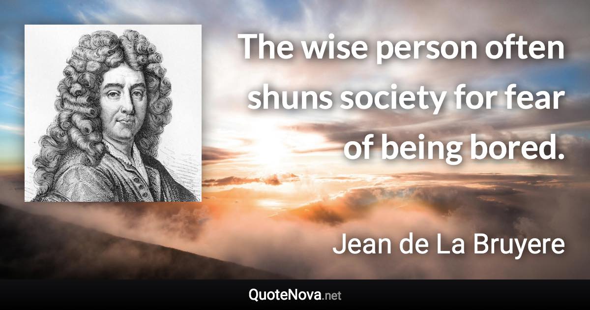 The wise person often shuns society for fear of being bored. - Jean de La Bruyere quote