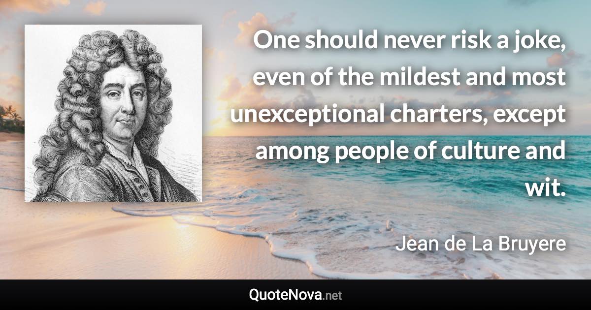 One should never risk a joke, even of the mildest and most unexceptional charters, except among people of culture and wit. - Jean de La Bruyere quote