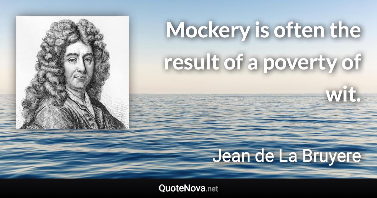 Mockery is often the result of a poverty of wit. - Jean de La Bruyere quote