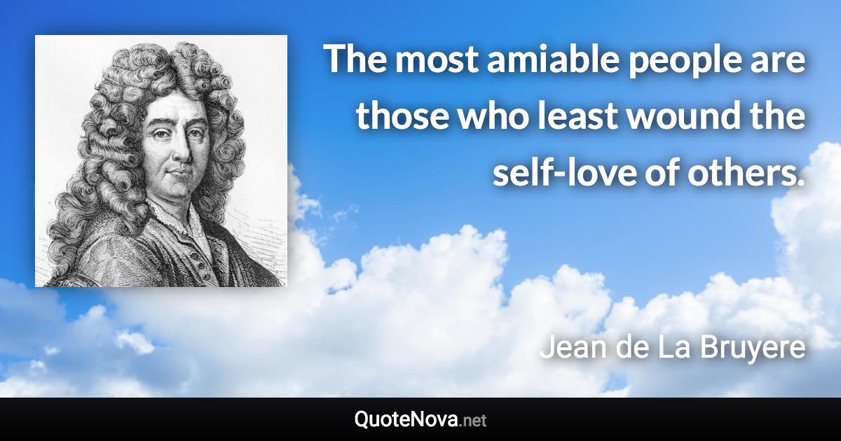 The most amiable people are those who least wound the self-love of others. - Jean de La Bruyere quote