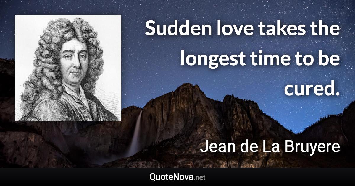 Sudden love takes the longest time to be cured. - Jean de La Bruyere quote