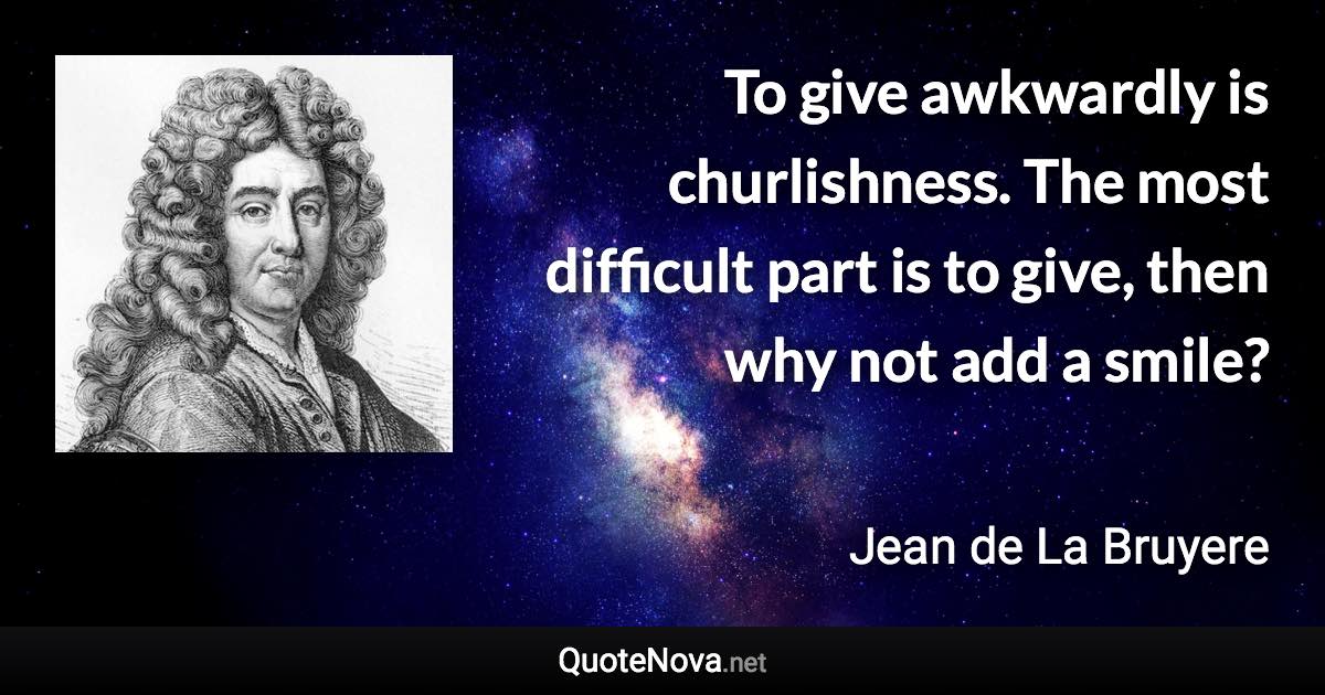 To give awkwardly is churlishness. The most difficult part is to give, then why not add a smile? - Jean de La Bruyere quote