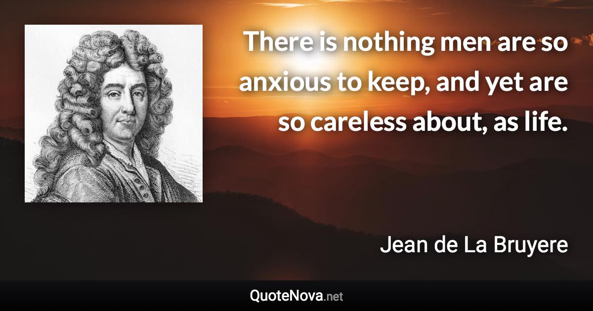 There is nothing men are so anxious to keep, and yet are so careless about, as life. - Jean de La Bruyere quote