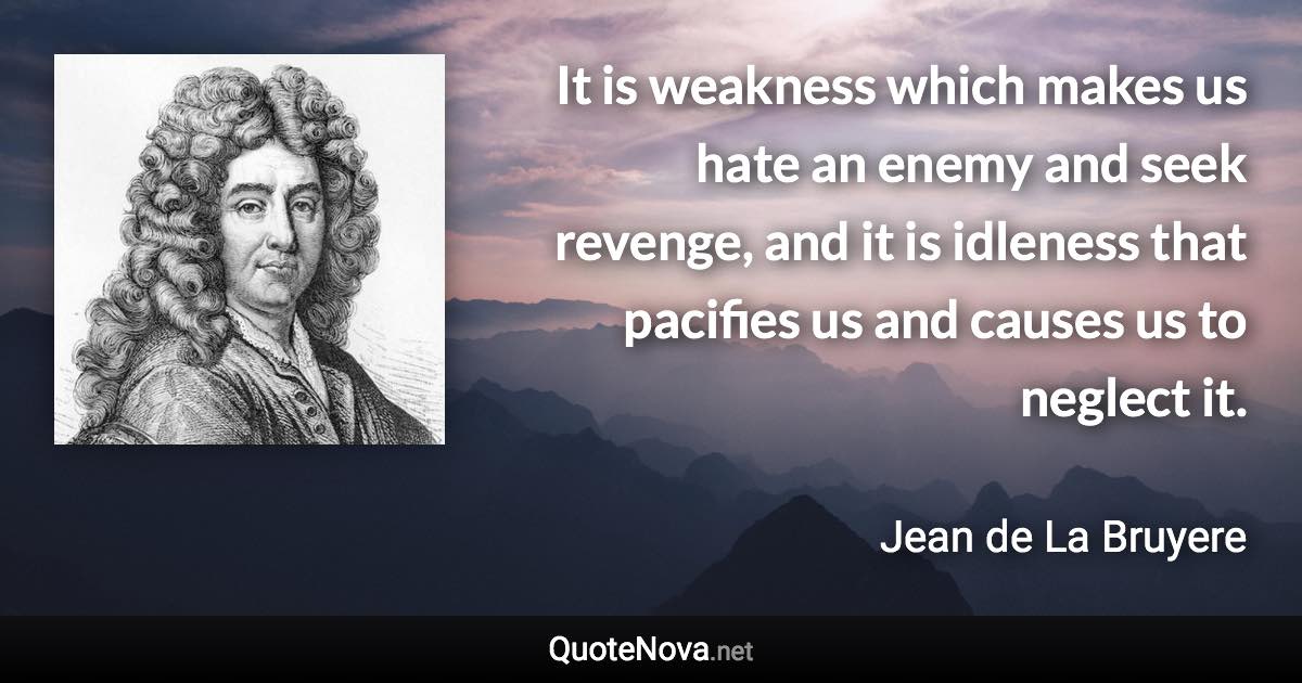 It is weakness which makes us hate an enemy and seek revenge, and it is idleness that pacifies us and causes us to neglect it. - Jean de La Bruyere quote