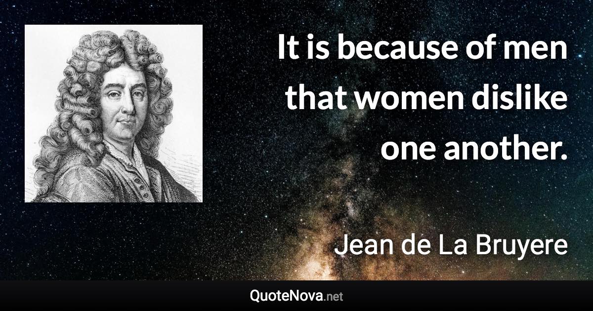 It is because of men that women dislike one another. - Jean de La Bruyere quote