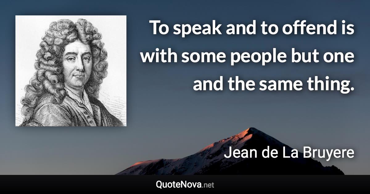 To speak and to offend is with some people but one and the same thing. - Jean de La Bruyere quote