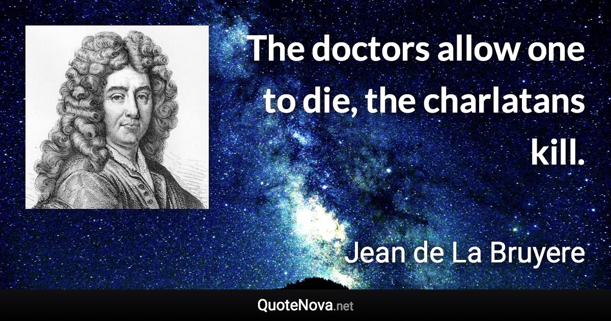 The doctors allow one to die, the charlatans kill. - Jean de La Bruyere quote