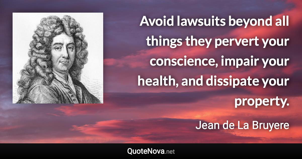 Avoid lawsuits beyond all things they pervert your conscience, impair your health, and dissipate your property. - Jean de La Bruyere quote