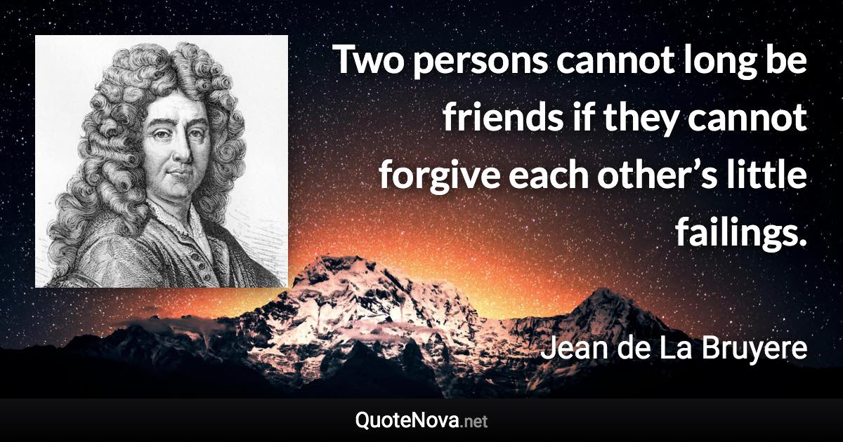 Two persons cannot long be friends if they cannot forgive each other’s little failings. - Jean de La Bruyere quote