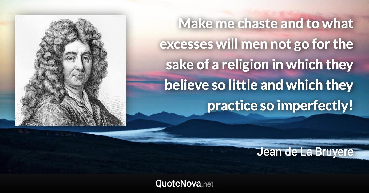 Make me chaste and to what excesses will men not go for the sake of a religion in which they believe so little and which they practice so imperfectly! - Jean de La Bruyere quote