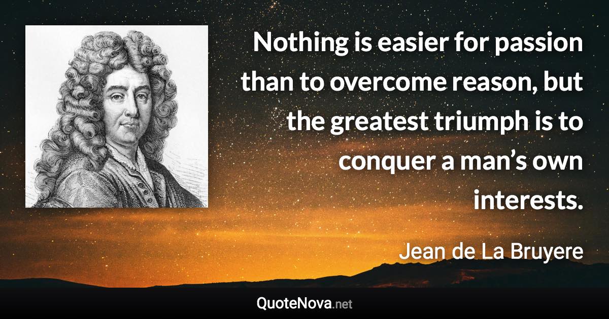 Nothing is easier for passion than to overcome reason, but the greatest triumph is to conquer a man’s own interests. - Jean de La Bruyere quote