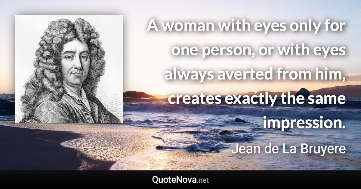 A woman with eyes only for one person, or with eyes always averted from him, creates exactly the same impression. - Jean de La Bruyere quote