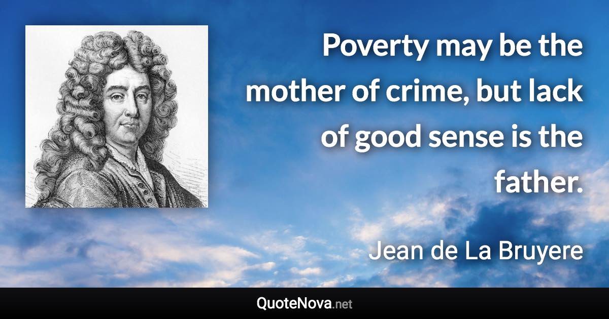 Poverty may be the mother of crime, but lack of good sense is the father. - Jean de La Bruyere quote