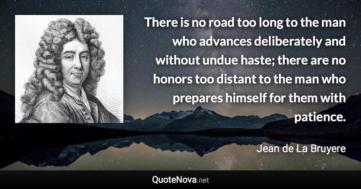 There is no road too long to the man who advances deliberately and without undue haste; there are no honors too distant to the man who prepares himself for them with patience. - Jean de La Bruyere quote