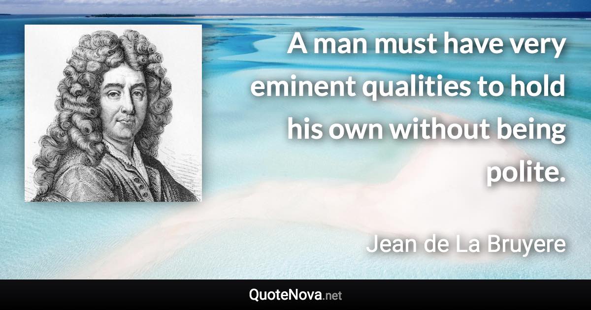 A man must have very eminent qualities to hold his own without being polite. - Jean de La Bruyere quote