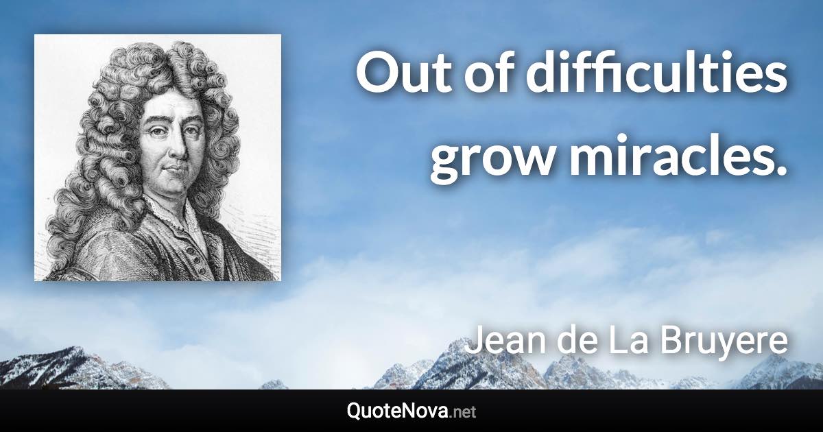 Out of difficulties grow miracles. - Jean de La Bruyere quote