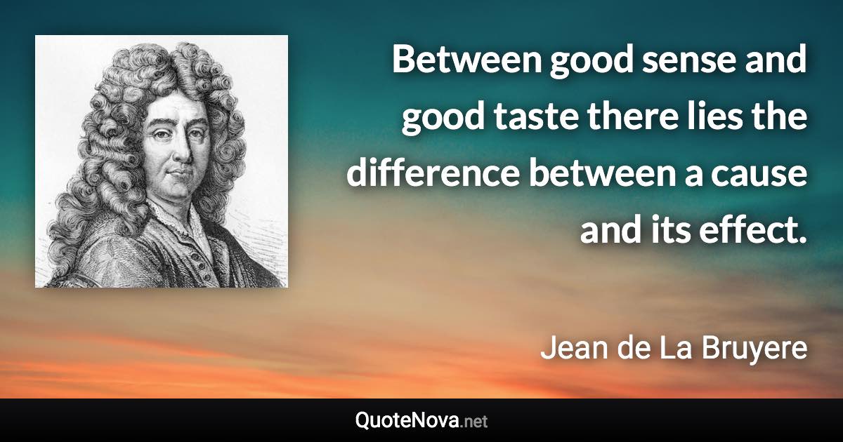 Between good sense and good taste there lies the difference between a cause and its effect. - Jean de La Bruyere quote