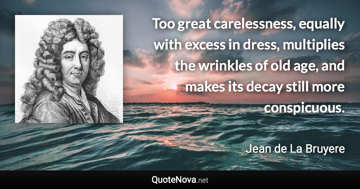 Too great carelessness, equally with excess in dress, multiplies the wrinkles of old age, and makes its decay still more conspicuous. - Jean de La Bruyere quote