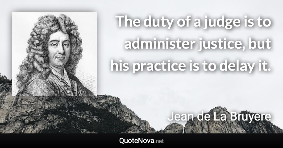 The duty of a judge is to administer justice, but his practice is to delay it. - Jean de La Bruyere quote