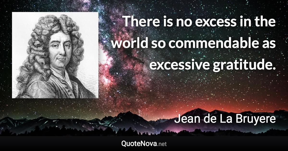 There is no excess in the world so commendable as excessive gratitude. - Jean de La Bruyere quote