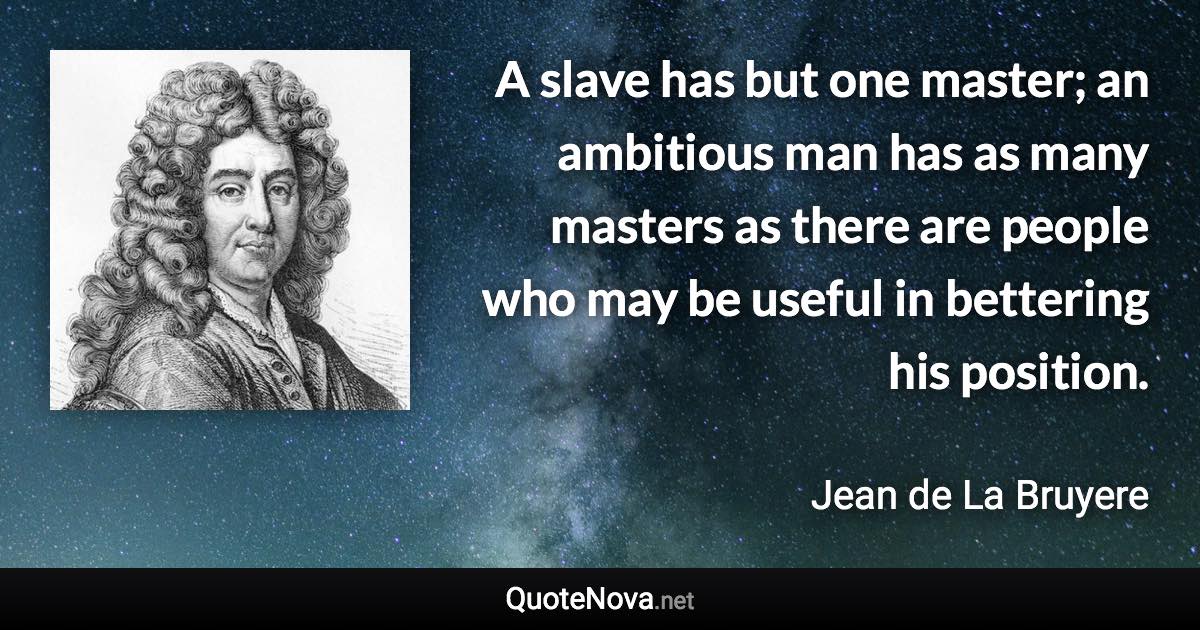 A slave has but one master; an ambitious man has as many masters as there are people who may be useful in bettering his position. - Jean de La Bruyere quote