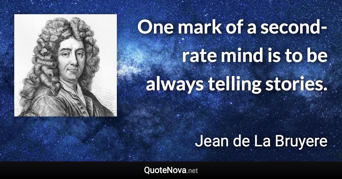 One mark of a second-rate mind is to be always telling stories. - Jean de La Bruyere quote