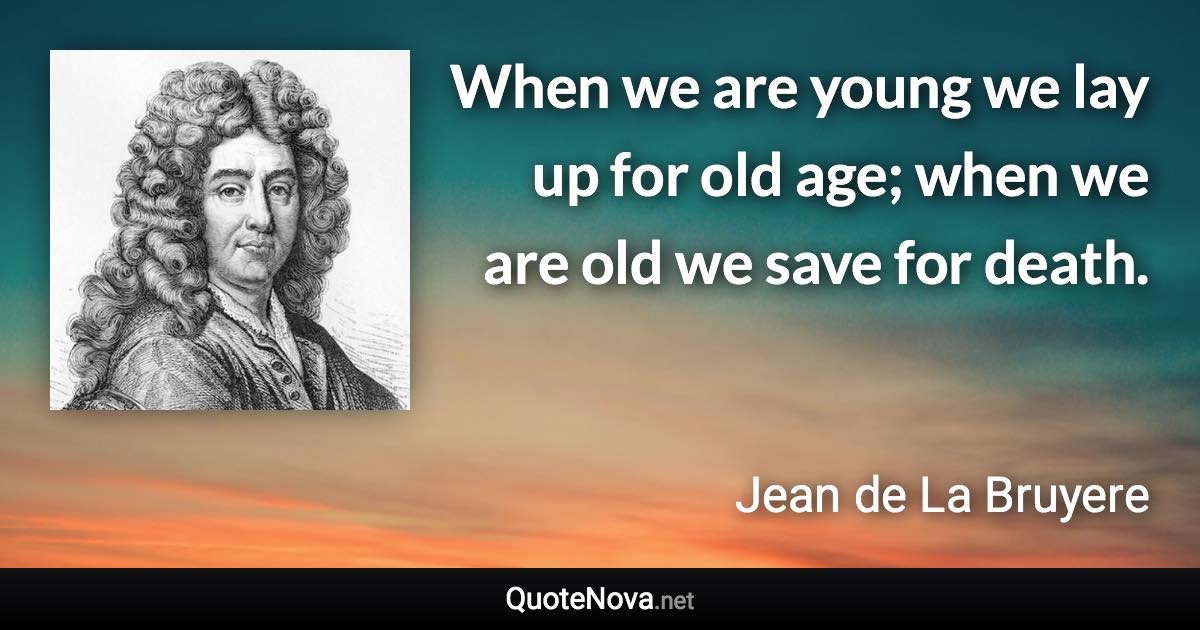 When we are young we lay up for old age; when we are old we save for death. - Jean de La Bruyere quote