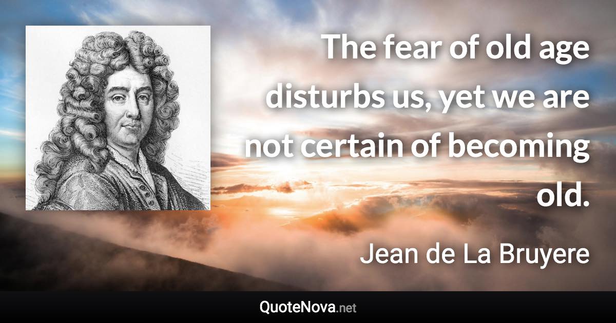 The fear of old age disturbs us, yet we are not certain of becoming old. - Jean de La Bruyere quote