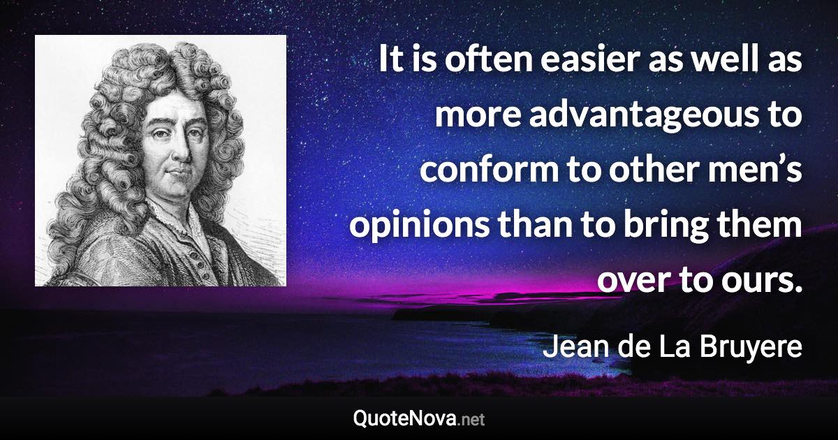 It is often easier as well as more advantageous to conform to other men’s opinions than to bring them over to ours. - Jean de La Bruyere quote