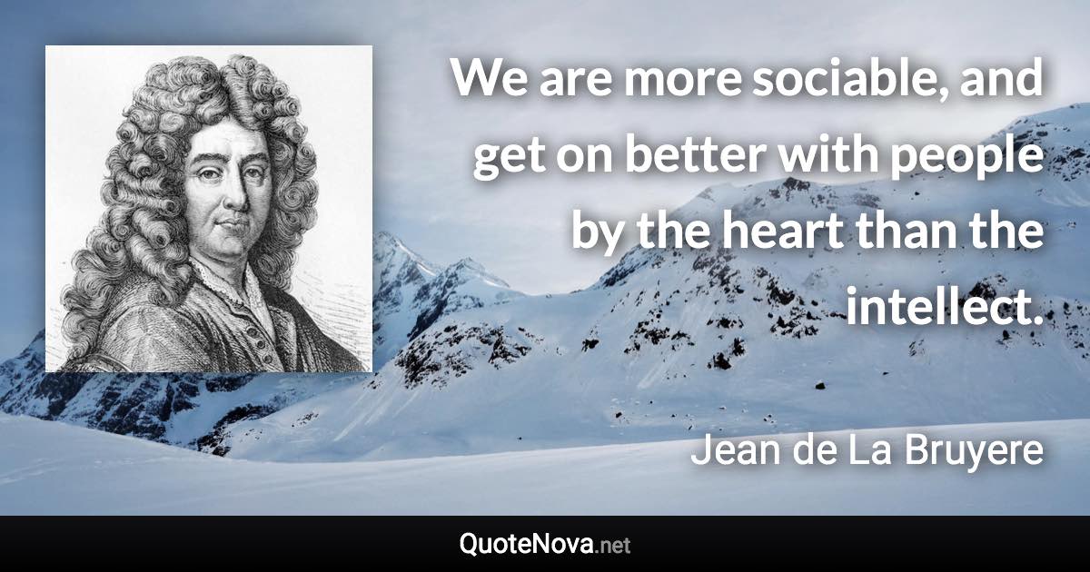 We are more sociable, and get on better with people by the heart than the intellect. - Jean de La Bruyere quote