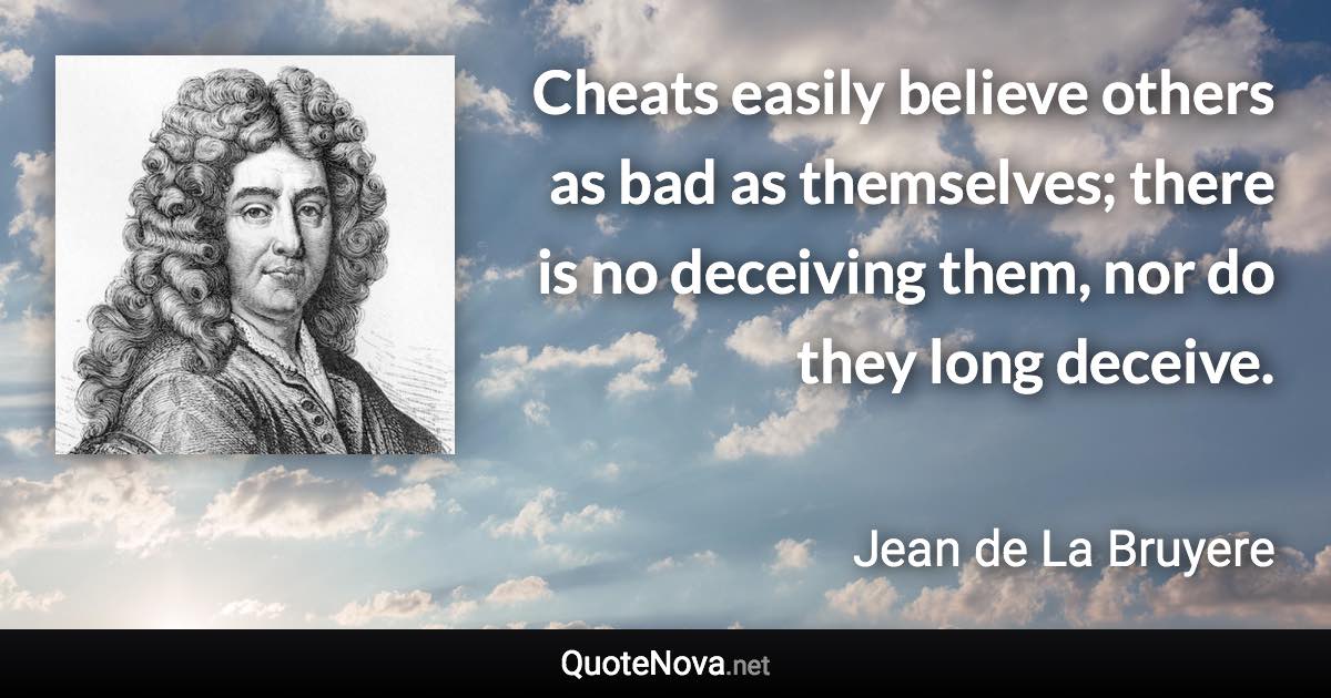 Cheats easily believe others as bad as themselves; there is no deceiving them, nor do they long deceive. - Jean de La Bruyere quote