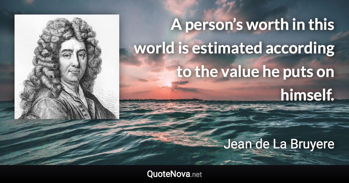 A person’s worth in this world is estimated according to the value he puts on himself. - Jean de La Bruyere quote