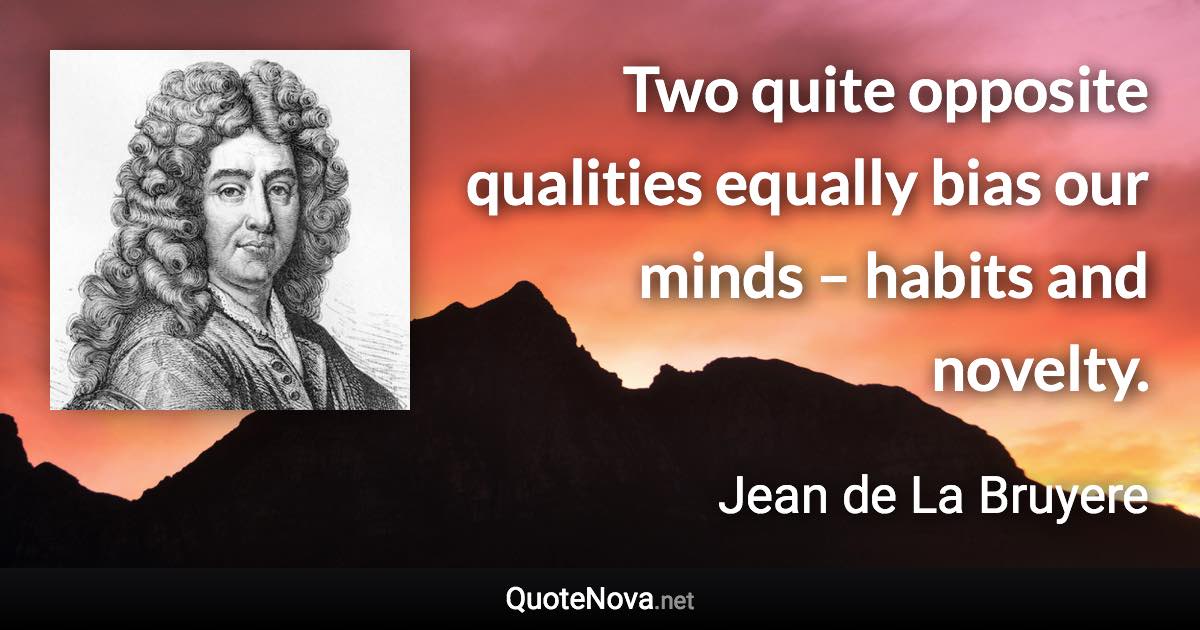 Two quite opposite qualities equally bias our minds – habits and novelty. - Jean de La Bruyere quote