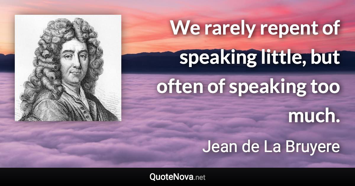 We rarely repent of speaking little, but often of speaking too much. - Jean de La Bruyere quote