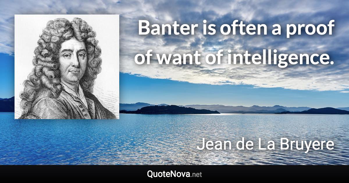 Banter is often a proof of want of intelligence. - Jean de La Bruyere quote