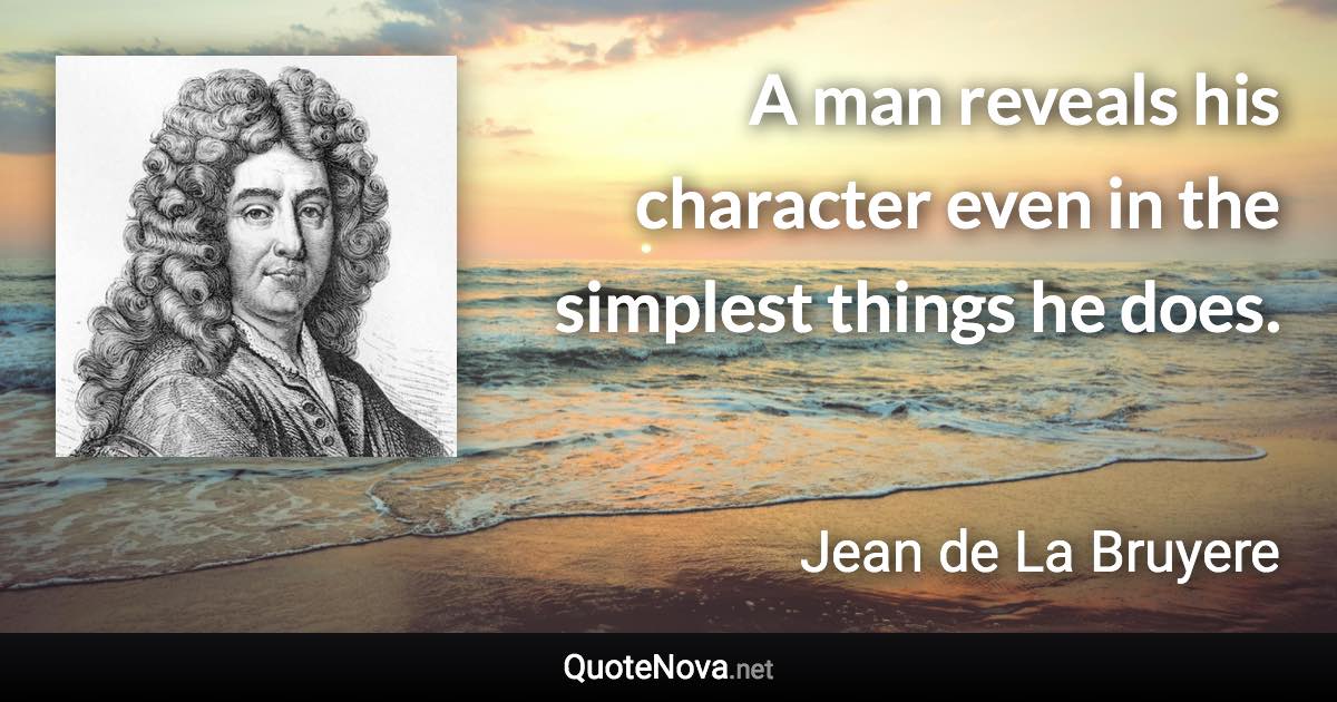 A man reveals his character even in the simplest things he does. - Jean de La Bruyere quote