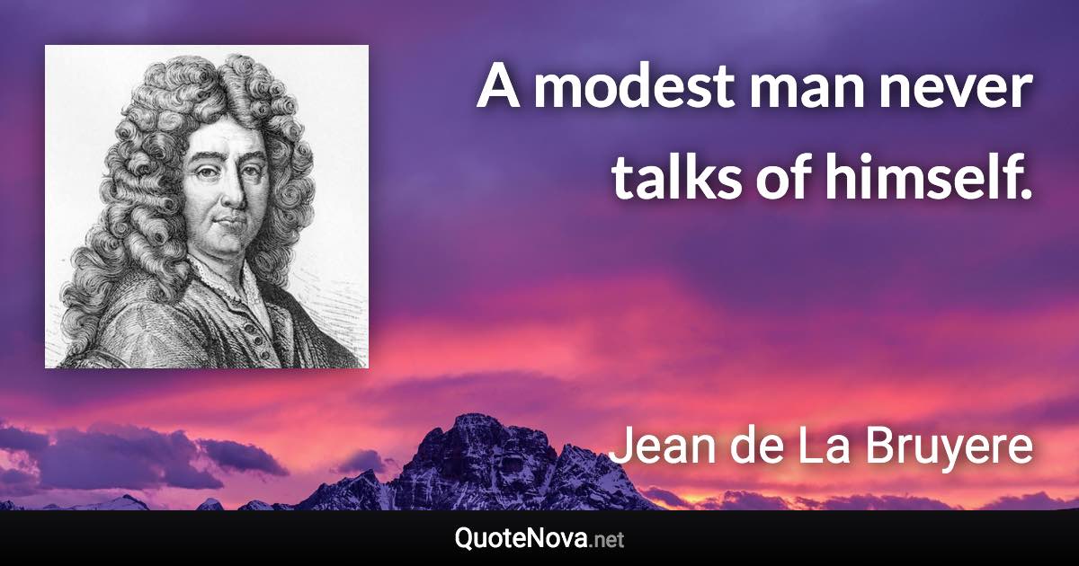 A modest man never talks of himself. - Jean de La Bruyere quote